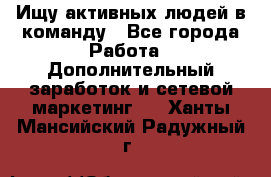 Ищу активных людей в команду - Все города Работа » Дополнительный заработок и сетевой маркетинг   . Ханты-Мансийский,Радужный г.